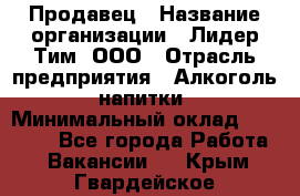 Продавец › Название организации ­ Лидер Тим, ООО › Отрасль предприятия ­ Алкоголь, напитки › Минимальный оклад ­ 12 000 - Все города Работа » Вакансии   . Крым,Гвардейское